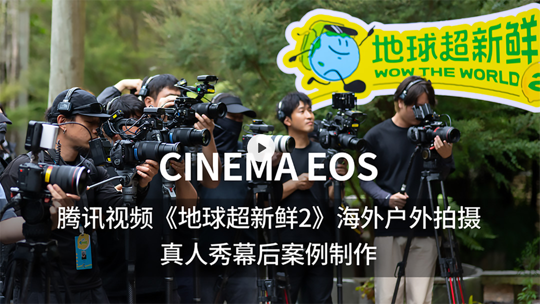 东方摄影|佳能CINEMA EOS系列电影摄影机成为腾讯视频《地球超新鲜2》指定摄制设备